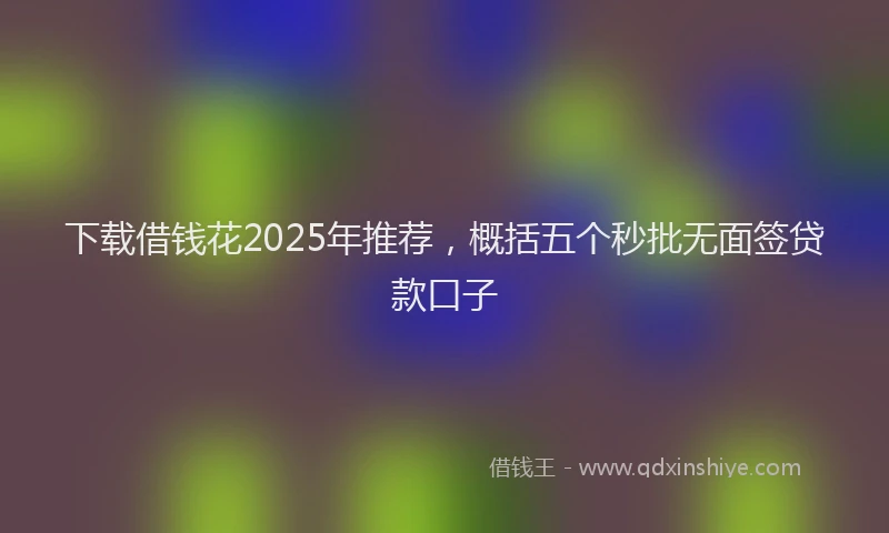 下载借钱花2025年推荐，概括五个秒批无面签贷款口子
