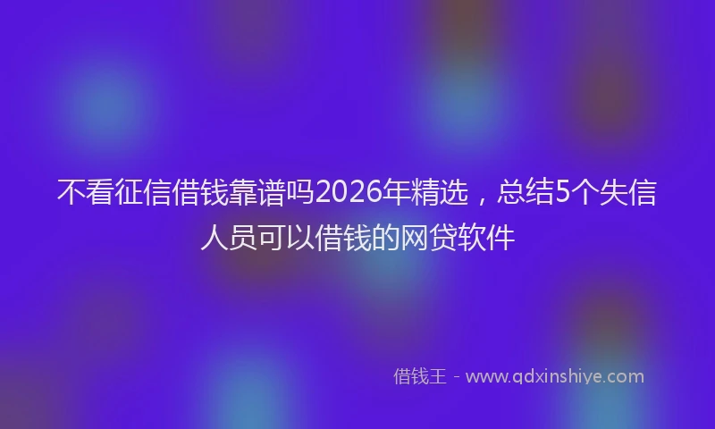 不看征信借钱靠谱吗2026年精选，总结5个失信人员可以借钱的网贷软件