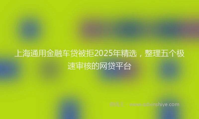 上海通用金融车贷被拒2025年精选,整理五个极速审核的网贷平台
