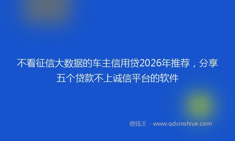 不看征信大数据的车主信用贷2026年推荐，分享五个贷款不上诚信平台的软件