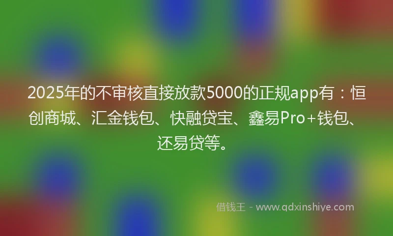 2025年的不审核直接放款5000的正规app有：恒创商城、汇金钱包、快融贷宝、鑫易Pro+钱包、还易贷等。