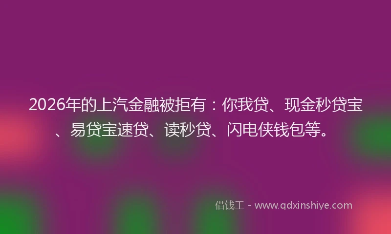 2026年的上汽金融被拒有：你我贷、现金秒贷宝、易贷宝速贷、读秒贷、闪电侠钱包等。