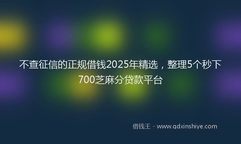 不查征信的正规借钱2025年精选，整理5个秒下700芝麻分贷款平台