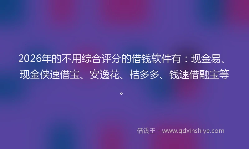2026年的不用综合评分的借钱软件有:现金易、现金侠速借宝、安逸花、桔多多、钱速借融宝等。