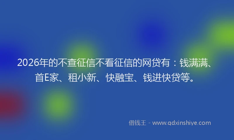 2026年的不查征信不看征信的网贷有：钱满满、首E家、租小新、快融宝、钱进快贷等。
