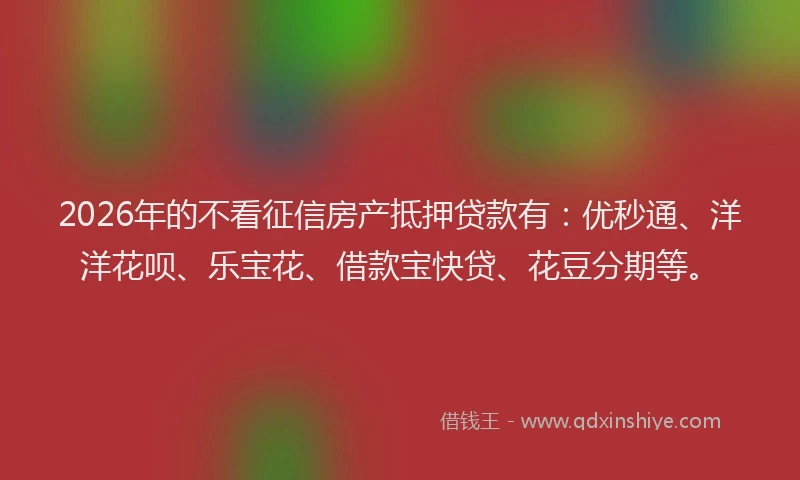 2026年的不看征信房产抵押贷款有：优秒通、洋洋花呗、乐宝花、借款宝快贷、花豆分期等。