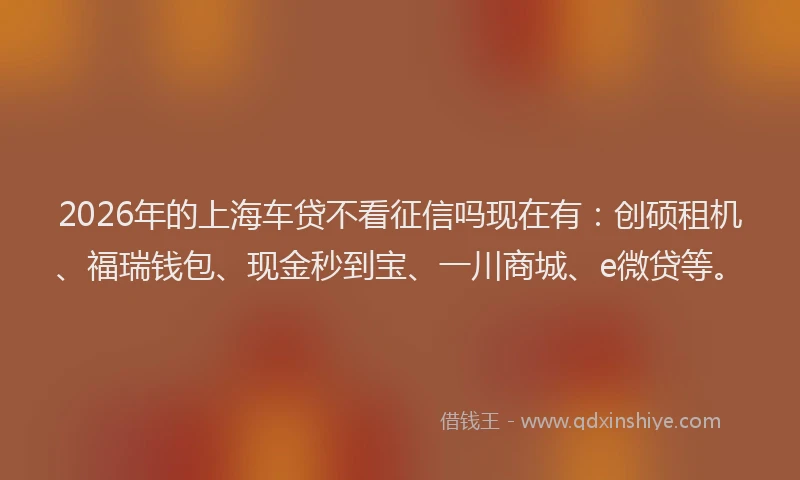 2026年的上海车贷不看征信吗现在有：创硕租机、福瑞钱包、现金秒到宝、一川商城、e微贷等。