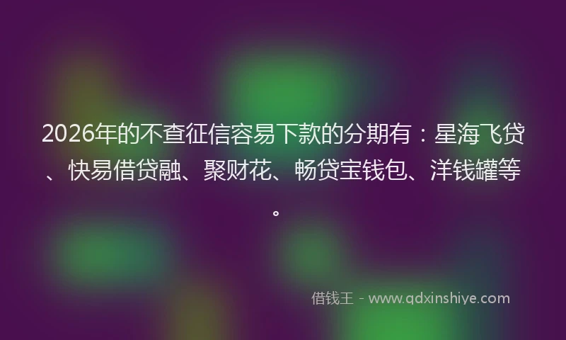 2026年的不查征信容易下款的分期有：星海飞贷、快易借贷融、聚财花、畅贷宝钱包、洋钱罐等。