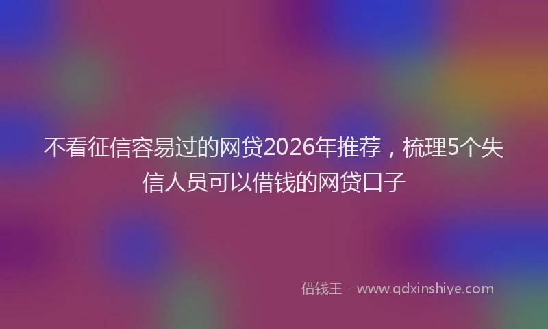 不看征信容易过的网贷2026年推荐，梳理5个失信人员可以借钱的网贷口子