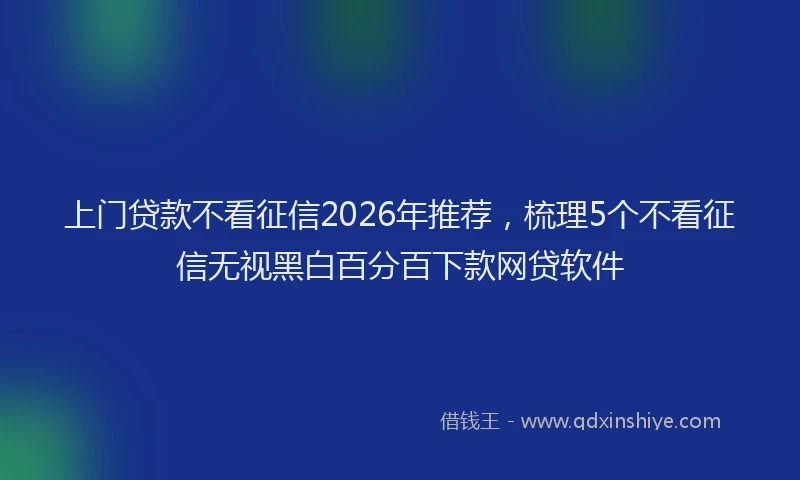 上门贷款不看征信2026年推荐，梳理5个不看征信无视黑白百分百下款网贷软件