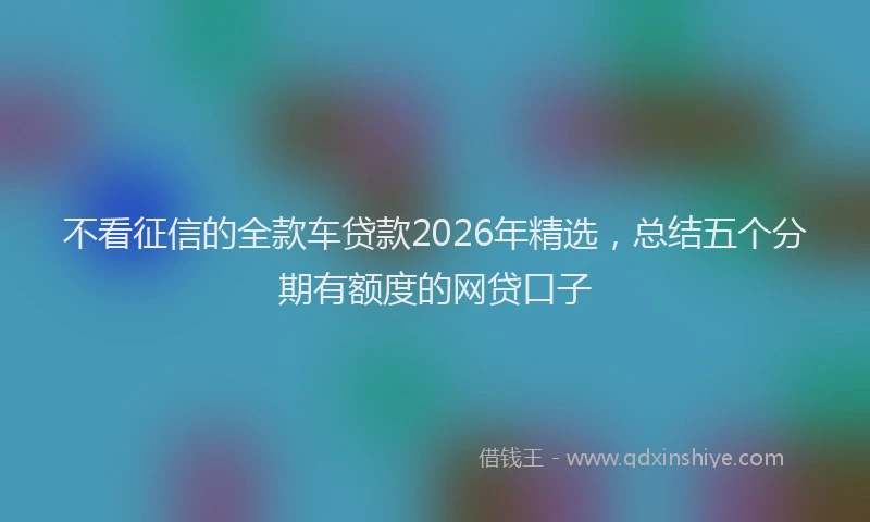 不看征信的全款车贷款2026年精选，总结五个分期有额度的网贷口子