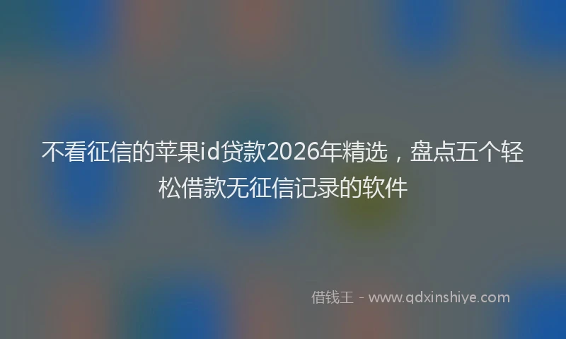 不看征信的苹果id贷款2026年精选，盘点五个轻松借款无征信记录的软件