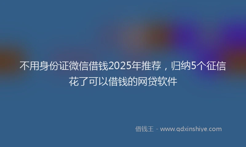 不用身份证微信借钱2025年推荐，归纳5个征信花了可以借钱的网贷软件