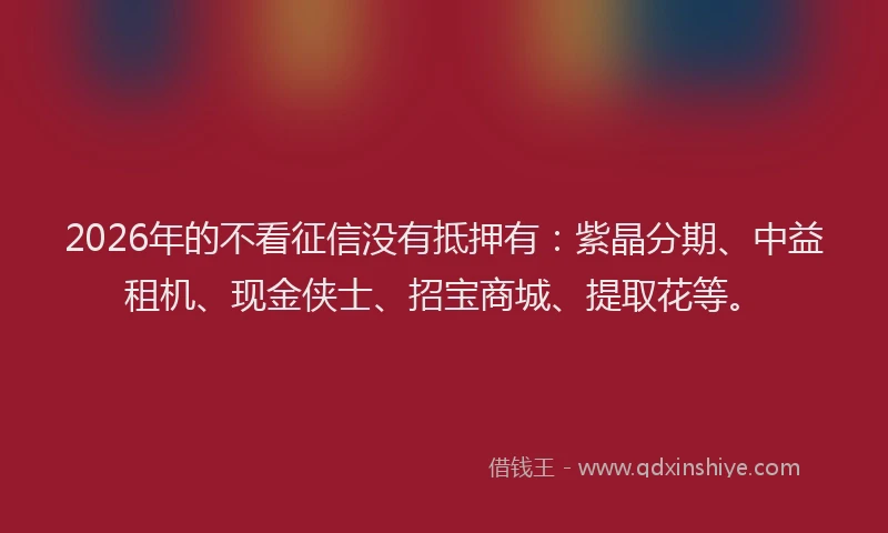 2026年的不看征信没有抵押有：紫晶分期、中益租机、现金侠士、招宝商城、提取花等。