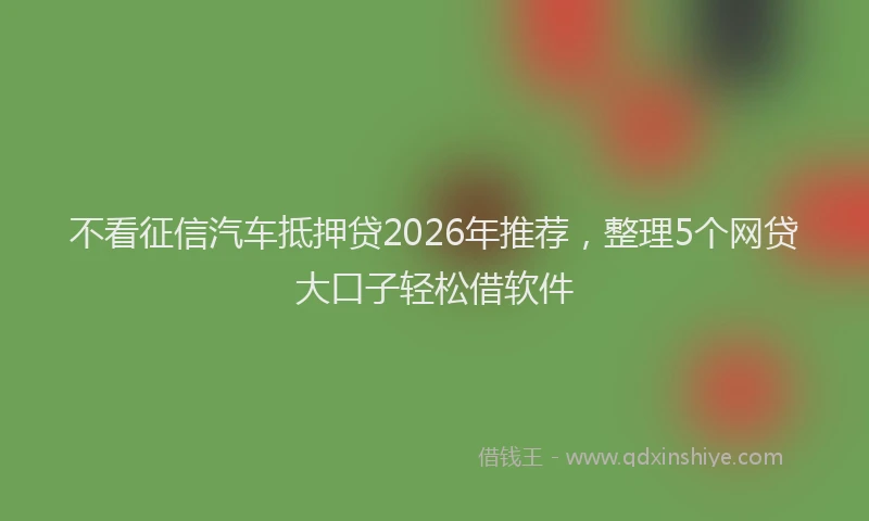 不看征信汽车抵押贷2026年推荐，整理5个网贷大口子轻松借软件