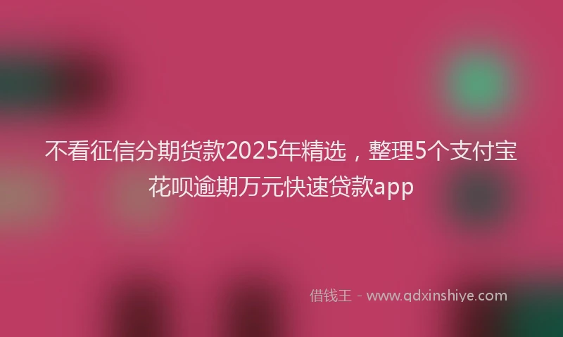不看征信分期货款2025年精选，整理5个支付宝花呗逾期万元快速贷款app
