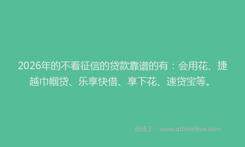 2026年的不看征信的贷款靠谱的有：会用花、捷越巾帼贷、乐享快借、享下花、速贷宝等。