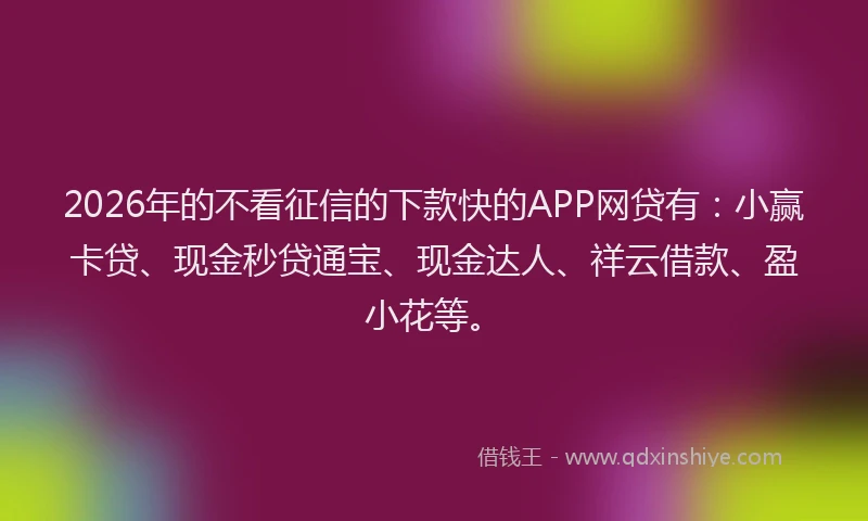 2026年的不看征信的下款快的APP网贷有：小赢卡贷、现金秒贷通宝、现金达人、祥云借款、盈小花等。