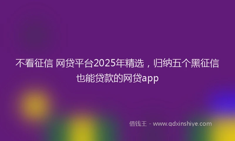 不看征信 网贷平台2025年精选，归纳五个黑征信也能贷款的网贷app