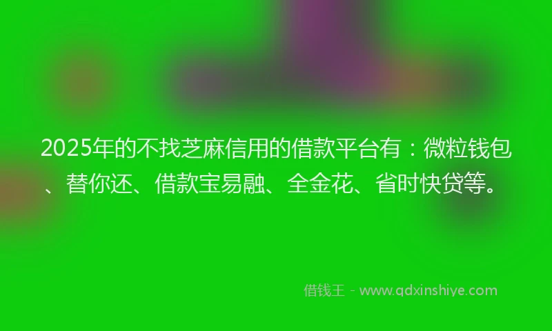 2025年的不找芝麻信用的借款平台有：微粒钱包、替你还、借款宝易融、全金花、省时快贷等。