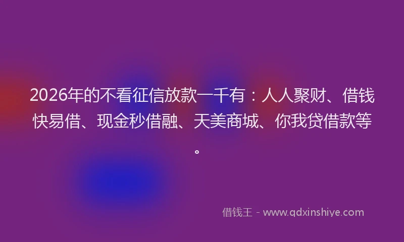 2026年的不看征信放款一千有：人人聚财、借钱快易借、现金秒借融、天美商城、你我贷借款等。