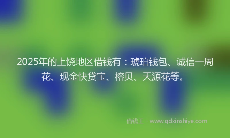 2025年的上饶地区借钱有：琥珀钱包、诚信一周花、现金快贷宝、榕贝、天源花等。
