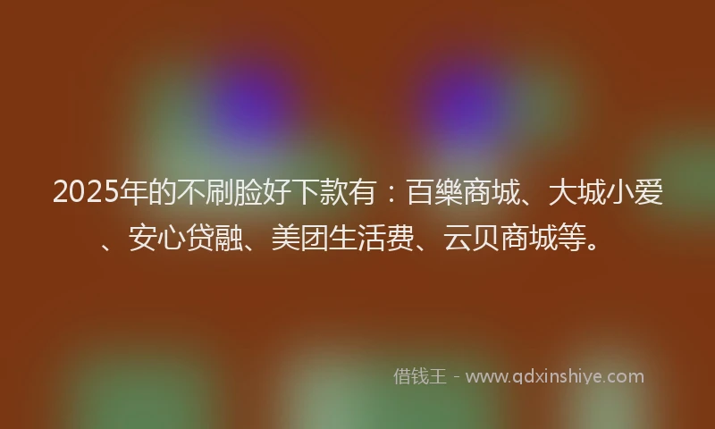 2025年的不刷脸好下款有：百樂商城、大城小爱、安心贷融、美团生活费、云贝商城等。