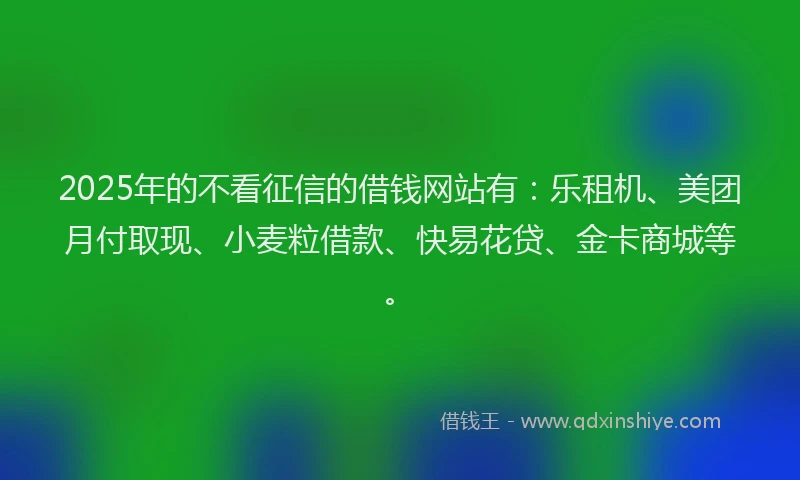 2025年的不看征信的借钱网站有:乐租机、美团月付取现、小麦粒借款、快易花贷、金卡商城等。
