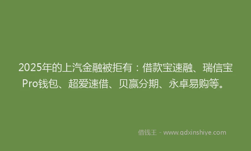 2025年的上汽金融被拒有：借款宝速融、瑞信宝Pro钱包、超爱速借、贝赢分期、永卓易购等。