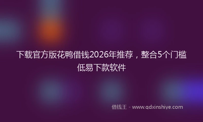 下载官方版花鸭借钱2026年推荐，整合5个门槛低易下款软件