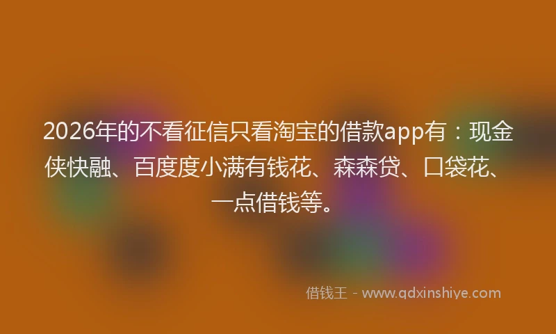 2026年的不看征信只看淘宝的借款app有：现金侠快融、百度度小满有钱花、森森贷、口袋花、一点借钱等。