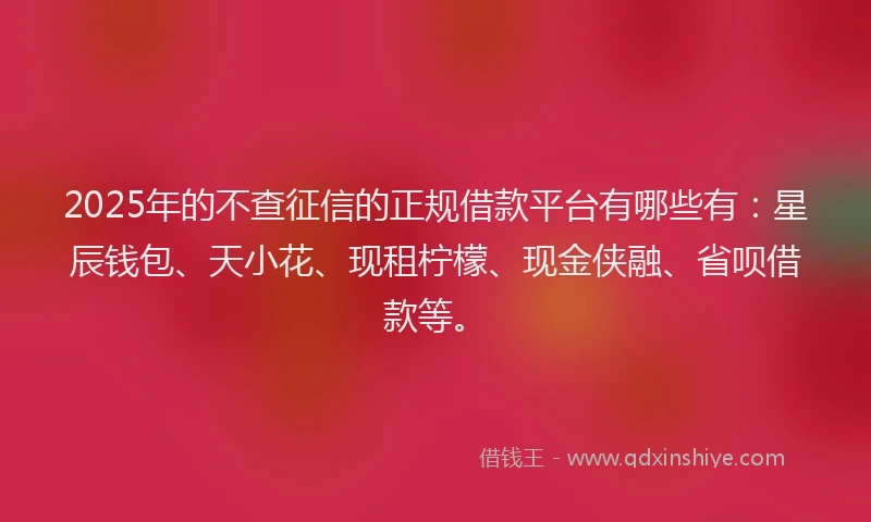 2025年的不查征信的正规借款平台有哪些有：星辰钱包、天小花、现租柠檬、现金侠融、省呗借款等。