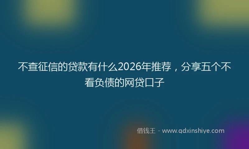 不查征信的贷款有什么2026年推荐，分享五个不看负债的网贷口子