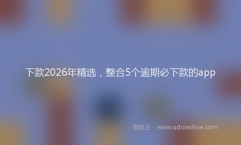 下款2026年精选，整合5个逾期必下款的app