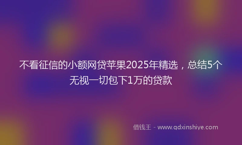 不看征信的小额网贷苹果2025年精选,总结5个无视一切包下1万的贷款
