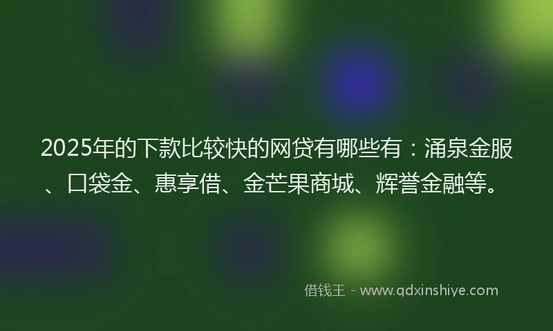 2025年的下款比较快的网贷有哪些有：涌泉金服、口袋金、惠享借、金芒果商城、辉誉金融等。