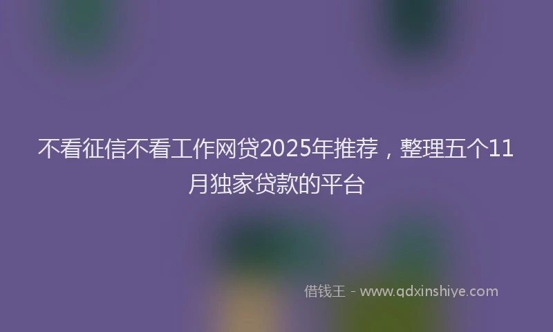 不看征信不看工作网贷2025年推荐，整理五个11月独家贷款的平台
