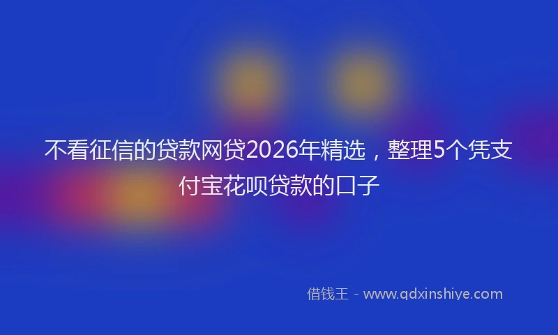 不看征信的贷款网贷2026年精选，整理5个凭支付宝花呗贷款的口子