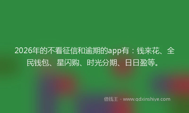 2026年的不看征信和逾期的app有：钱来花、全民钱包、星闪购、时光分期、日日盈等。