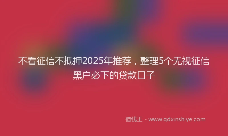 不看征信不抵押2025年推荐，整理5个无视征信黑户必下的贷款口子