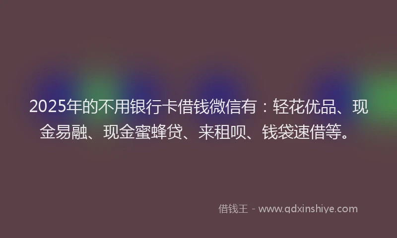 2025年的不用银行卡借钱微信有：轻花优品、现金易融、现金蜜蜂贷、来租呗、钱袋速借等。