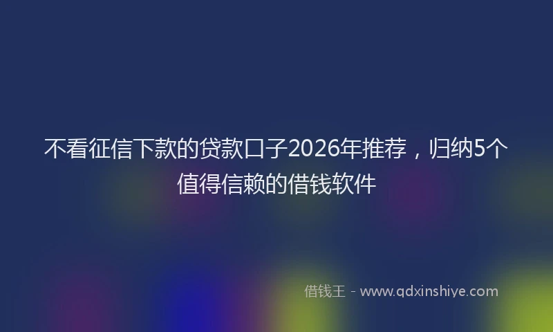不看征信下款的贷款口子2026年推荐,归纳5个值得信赖的借钱软件