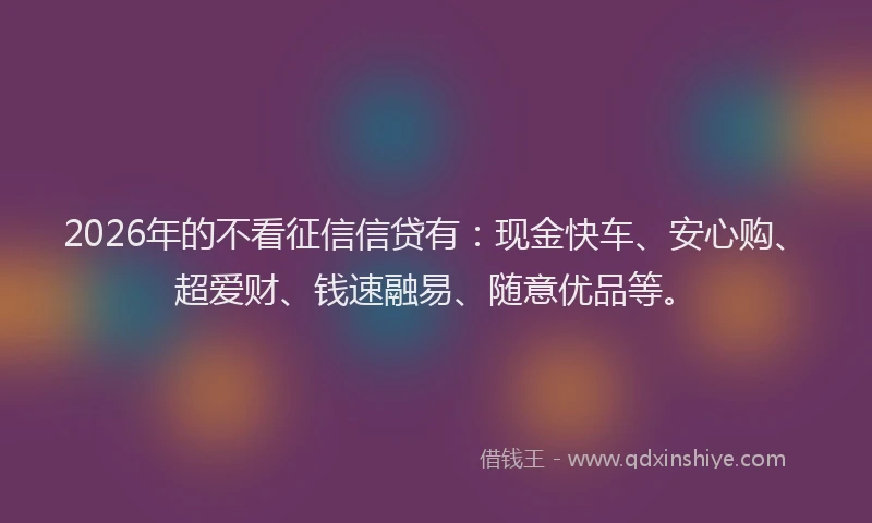 2026年的不看征信信贷有:现金快车、安心购、超爱财、钱速融易、随意优品等。