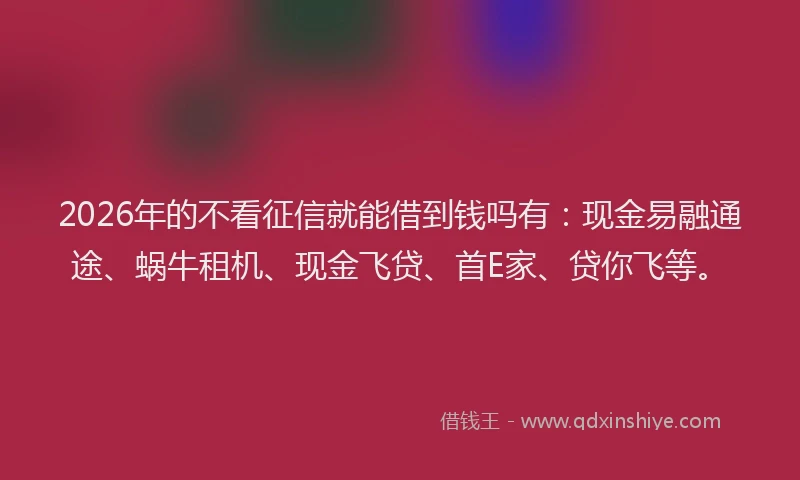 2026年的不看征信就能借到钱吗有：现金易融通途、蜗牛租机、现金飞贷、首E家、贷你飞等。
