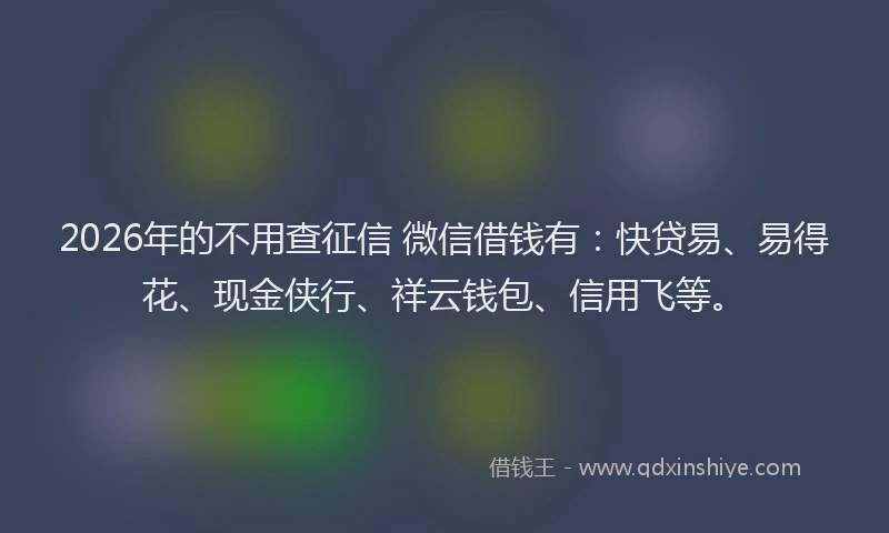 2026年的不用查征信 微信借钱有：快贷易、易得花、现金侠行、祥云钱包、信用飞等。