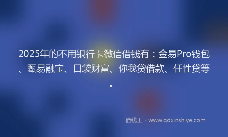 2025年的不用银行卡微信借钱有:金易Pro钱包、甄易融宝、口袋财富、你我贷借款、任性贷等。