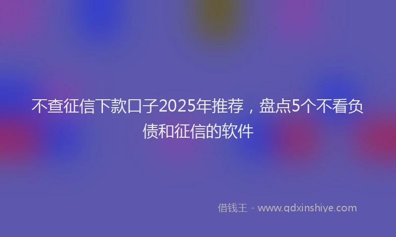 不查征信下款口子2025年推荐，盘点5个不看负债和征信的软件