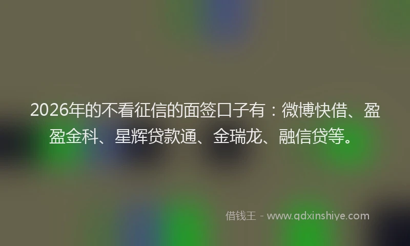 2026年的不看征信的面签口子有:微博快借、盈盈金科、星辉贷款通、金瑞龙、融信贷等。