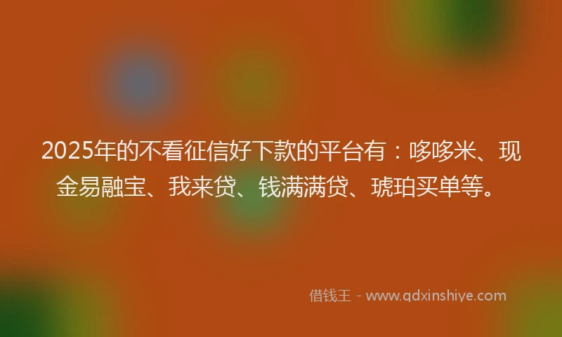 2025年的不看征信好下款的平台有：哆哆米、现金易融宝、我来贷、钱满满贷、琥珀买单等。