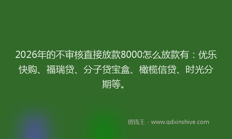 2026年的不审核直接放款8000怎么放款有：优乐快购、福瑞贷、分子贷宝盒、橄榄信贷、时光分期等。